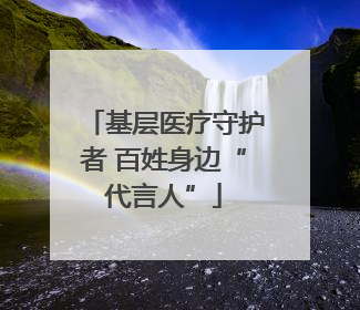 基层医疗守护者 百姓身边“代言人”