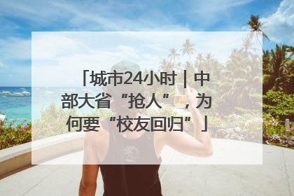 城市24小时｜中部大省“抢人”，为何要“校友回归”