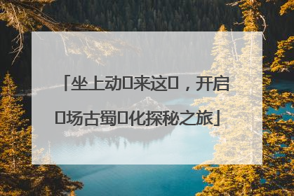 坐上动⻋来这⾥，开启⼀场古蜀⽂化探秘之旅