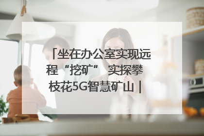 坐在办公室实现远程“挖矿” 实探攀枝花5G智慧矿山｜网络名人四川行