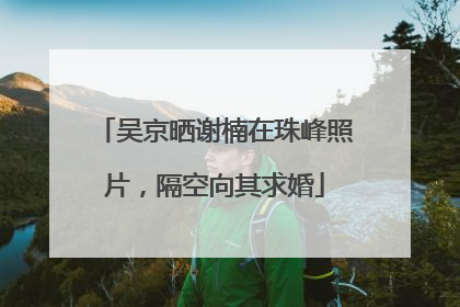 吴京晒谢楠在珠峰照片，隔空向其求婚