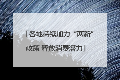 各地持续加力“两新”政策 释放消费潜力