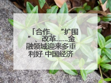 合作、“扩围”、改革……金融领域迎来多重利好 中国经济释放积极信号