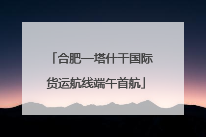 合肥—塔什干国际货运航线端午首航