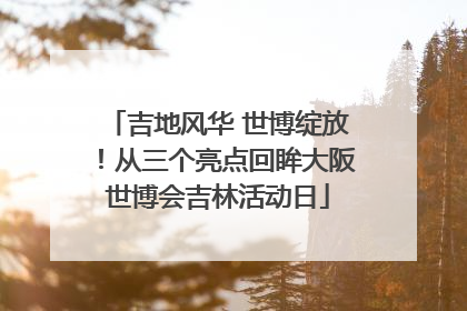 吉地风华 世博绽放！从三个亮点回眸大阪世博会吉林活动日