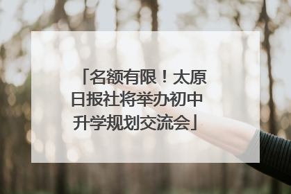 名额有限！太原日报社将举办初中升学规划交流会