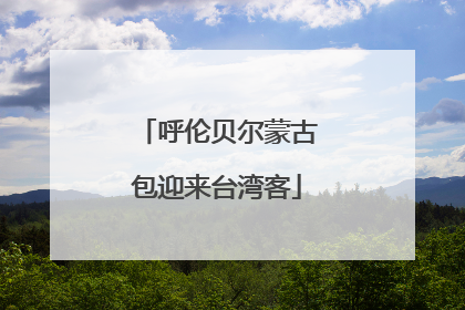 呼伦贝尔蒙古包迎来台湾客
