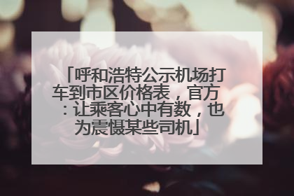 呼和浩特公示机场打车到市区价格表，官方：让乘客心中有数，也为震慑某些司机