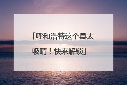 呼和浩特这个县太吸睛！快来解锁