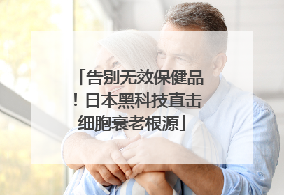告别无效保健品！日本黑科技直击细胞衰老根源