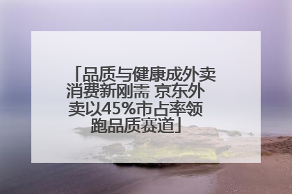 品质与健康成外卖消费新刚需 京东外卖以45%市占率领跑品质赛道