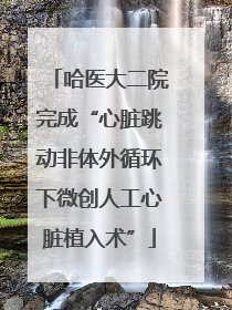哈医大二院完成“心脏跳动非体外循环下微创人工心脏植入术”