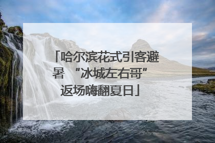 哈尔滨花式引客避暑 “冰城左右哥”返场嗨翻夏日
