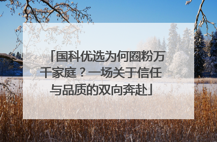 国科优选为何圈粉万千家庭？一场关于信任与品质的双向奔赴