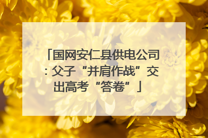 国网安仁县供电公司：父子“并肩作战”交出高考“答卷”