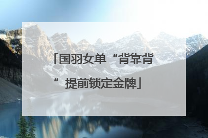 国羽女单“背靠背”提前锁定金牌