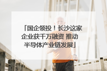 国企领投！长沙这家企业获千万融资 推动半导体产业链发展