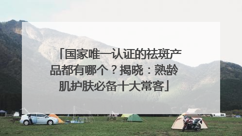国家唯一认证的祛斑产品都有哪个？揭晓：熟龄肌护肤必备十大常客