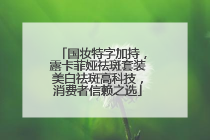 国妆特字加持，露卡菲娅祛斑套装美白祛斑高科技，消费者信赖之选