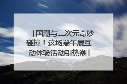 国潮与二次元奇妙碰撞！这场端午展互动体验活动引热潮