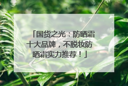 国货之光：防晒霜十大品牌，不脱妆防晒霜实力推荐！