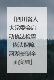 四川省人大常委会启动执法检查 依法保障河湖长制全面实施