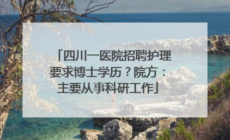 四川一医院招聘护理要求博士学历？院方：主要从事科研工作