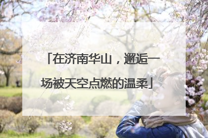 在济南华山，邂逅一场被天空点燃的温柔