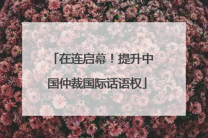 在连启幕！提升中国仲裁国际话语权