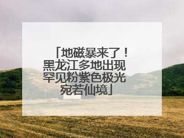 地磁暴来了！黑龙江多地出现罕见粉紫色极光 宛若仙境