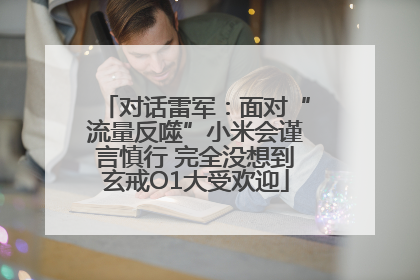 对话雷军：面对“流量反噬”小米会谨言慎行 完全没想到玄戒O1大受欢迎