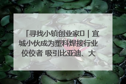 寻找小镇创业家㉞｜宜城小伙成为塑料焊接行业佼佼者 吸引比亚迪、大众等多家名企合作