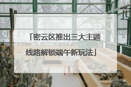 密云区推出三大主题线路解锁端午新玩法