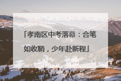 孝南区中考落幕：合笔如收鞘，少年赴新程