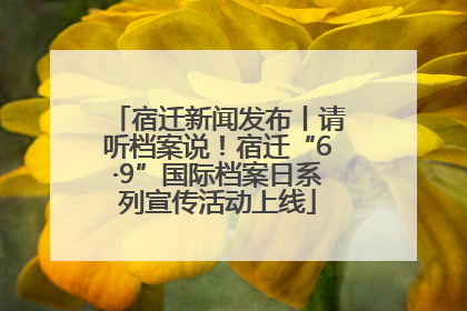 宿迁新闻发布丨请听档案说！宿迁“6·9”国际档案日系列宣传活动上线