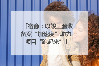 宿豫：以竣工验收备案“加速度”助力项目“跑起来”