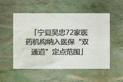 宁夏吴忠72家医药机构纳入医保“双通道”定点范围