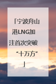 宁波舟山港LNG加注首次突破“十万方”