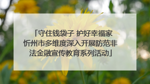 守住钱袋子 护好幸福家 忻州市多维度深入开展防范非法金融宣传教育系列活动