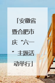 安徽省暨合肥市庆“六一”主题活动举行
