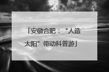 安徽合肥：“人造太阳”带动科普游