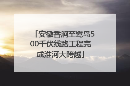 安徽香涧至鹭岛500千伏线路工程完成淮河大跨越