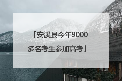 安溪县今年9000多名考生参加高考