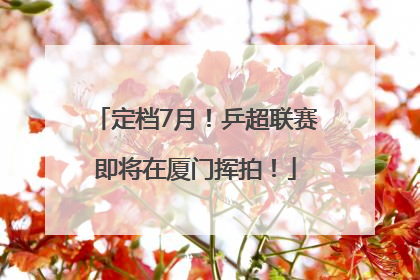 定档7月！乒超联赛即将在厦门挥拍！