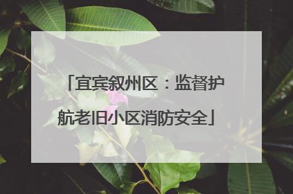 宜宾叙州区：监督护航老旧小区消防安全