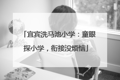 宜宾洗马池小学：童眼探小学，衔接没烦恼
