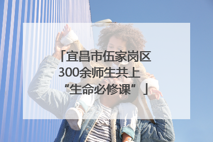 宜昌市伍家岗区300余师生共上“生命必修课”