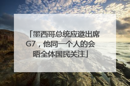 墨西哥总统应邀出席G7，他同一个人的会晤全体国民关注