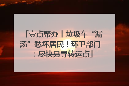壹点帮办丨垃圾车“漏汤”愁坏居民！环卫部门：尽快另寻转运点