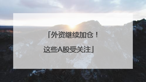 外资继续加仓！这些A股受关注